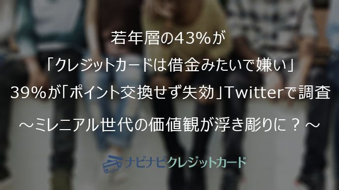 若年層の43 が クレジットカードは借金みたいで嫌い 39 が ポイント交換せず失効 Twitterで調査 ミレニアル世代の価値観が浮き彫りに ナビナビクレジットカード