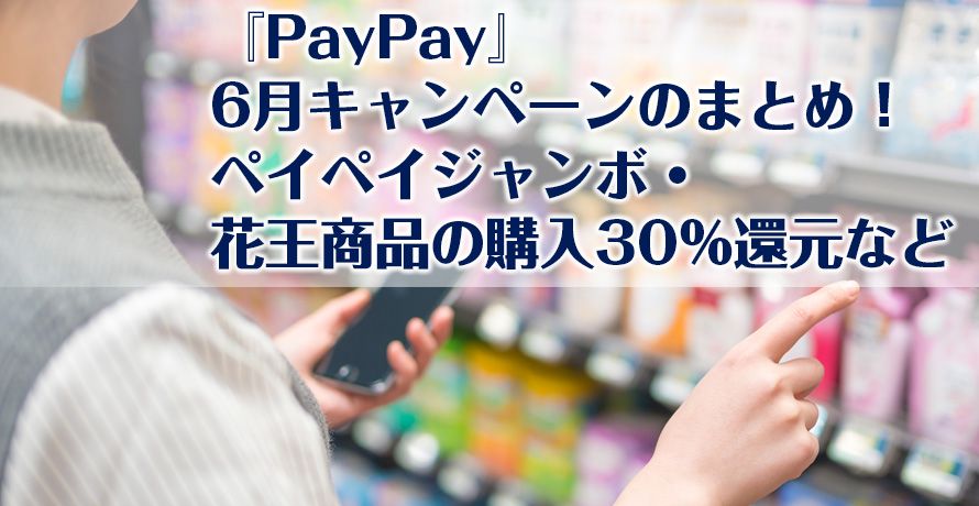 【PayPay】6月のお得なキャンペーンのまとめ！ペイペイジャンボ・花王商品の購入30％還元など