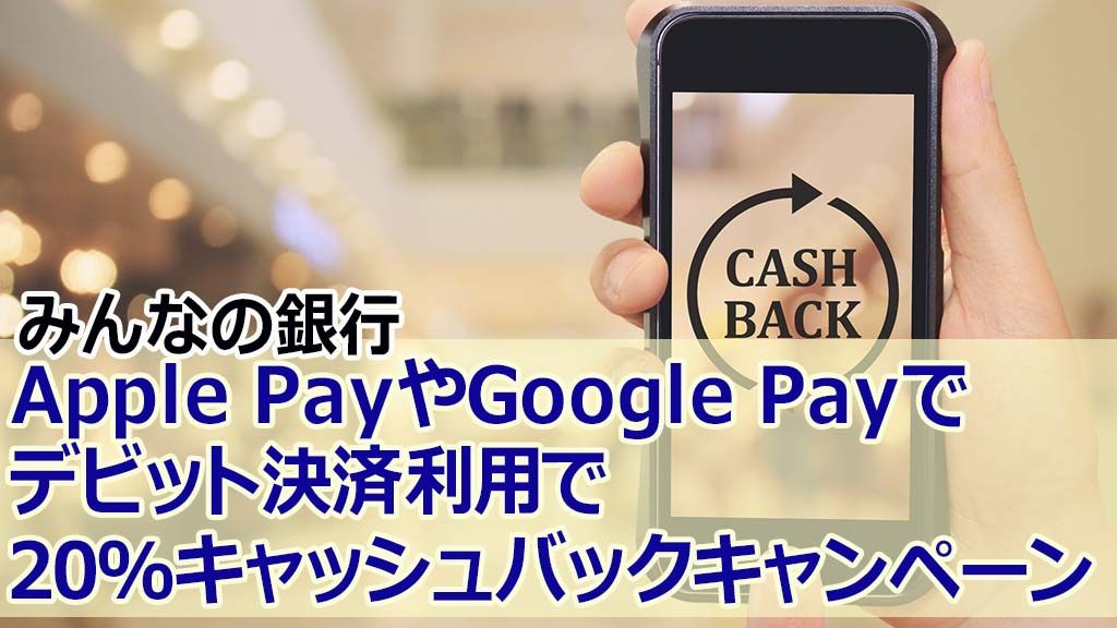 みんなの銀行Apple PayやGoogle Payでデビット決済利用で20%キャッシュバックキャンペーン