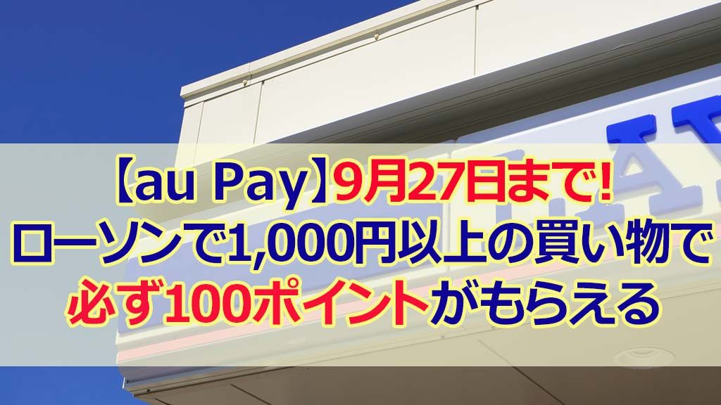 【au PAY】9月27日まで！ローソンで1,000円以上の買い物で必ず100ポイントがもらえる