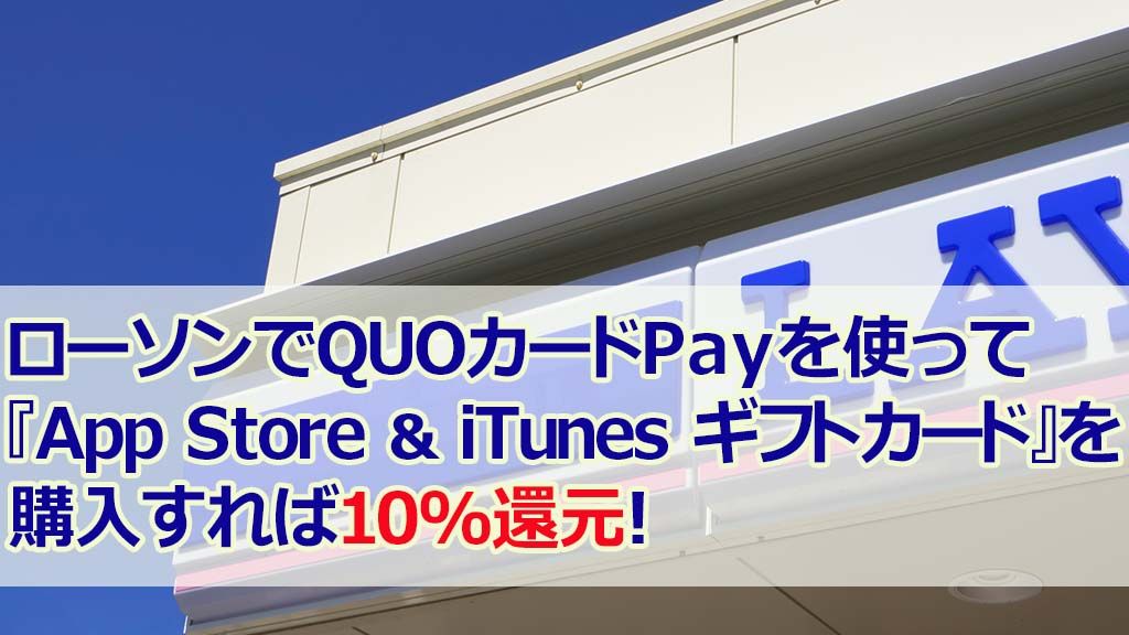 ローソンでQUOカードPayを使って『App Store & iTunes ギフトカード』を購入すれば10%還元！